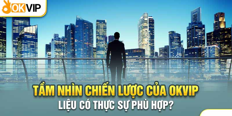 Tầm Nhìn Chiến Lược Của Okvip Liệu Có Thực Sự Phù Hợp? 1 Giá trị và sứ mệnh cốt lõi của Okvip
